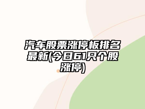 汽車(chē)股票漲停板排名最新(今日61只個(gè)股漲停)