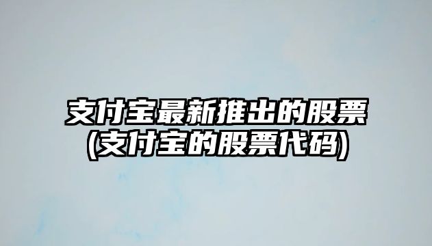 支付寶最新推出的股票(支付寶的股票代碼)