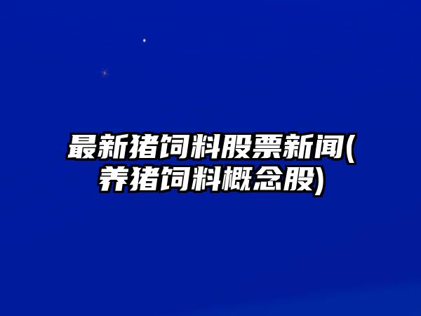 最新豬飼料股票新聞(養豬飼料概念股)