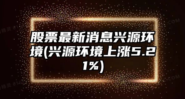 股票最新消息興源環(huán)境(興源環(huán)境上漲5.21%)