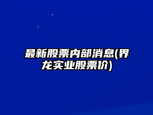 最新股票內部消息(界龍實(shí)業(yè)股票價(jià))