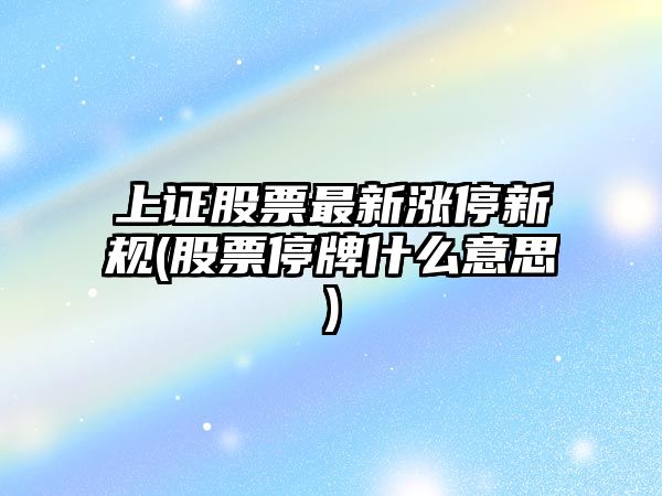 上證股票最新漲停新規(股票停牌什么意思)