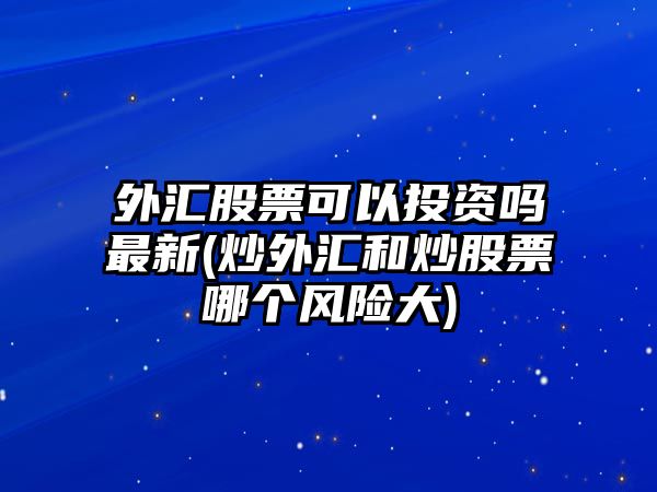 外匯股票可以投資嗎最新(炒外匯和炒股票哪個(gè)風(fēng)險大)