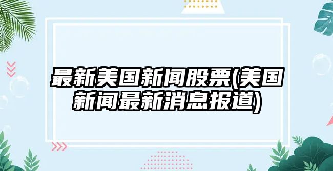 最新美國新聞股票(美國新聞最新消息報道)