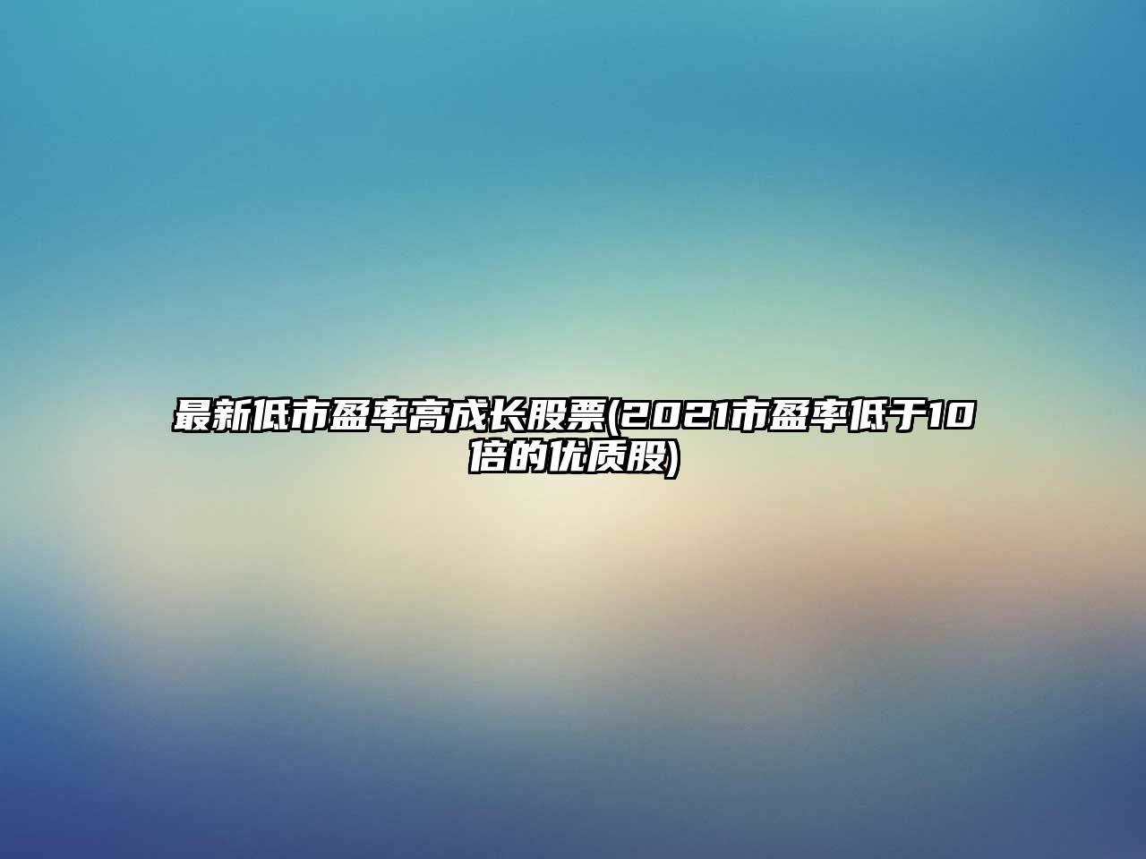 最新低市盈率高成長(cháng)股票(2021市盈率低于10倍的優(yōu)質(zhì)股)