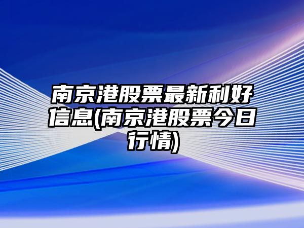 南京港股票最新利好信息(南京港股票今日行情)