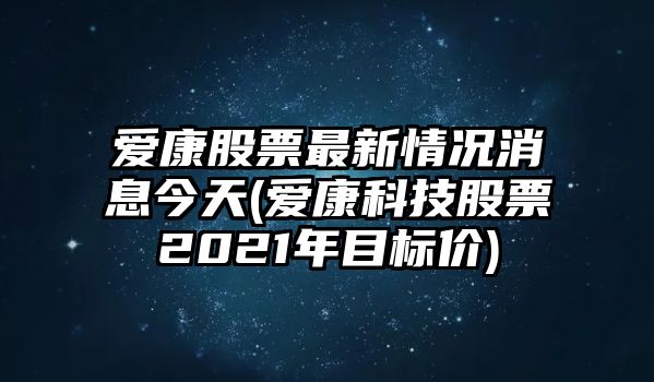 愛(ài)康股票最新情況消息今天(愛(ài)康科技股票2021年目標價(jià))