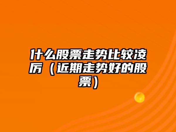 什么股票走勢比較凌厲（近期走勢好的股票）