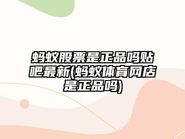 螞蟻股票是正品嗎貼吧最新(螞蟻體育網(wǎng)店是正品嗎)