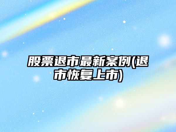 股票退市最新案例(退市恢復上市)