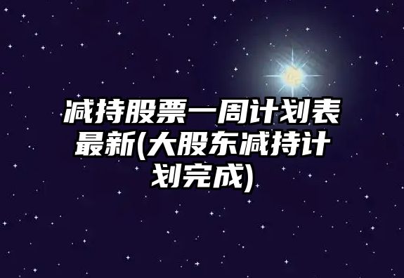 減持股票一周計劃表最新(大股東減持計劃完成)