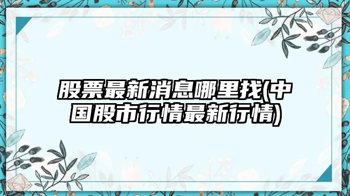 股票最新消息哪里找(中國股市行情最新行情)