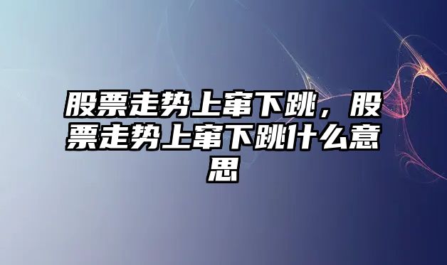 股票走勢上竄下跳，股票走勢上竄下跳什么意思