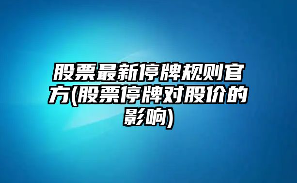 股票最新停牌規則官方(股票停牌對股價(jià)的影響)