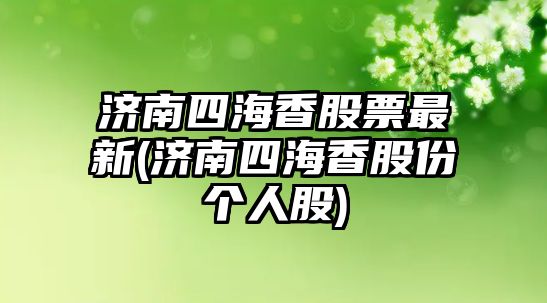 濟南四海香股票最新(濟南四海香股份個(gè)人股)