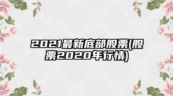 2021最新底部股票(股票2020年行情)