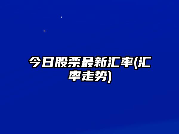 今日股票最新匯率(匯率走勢)