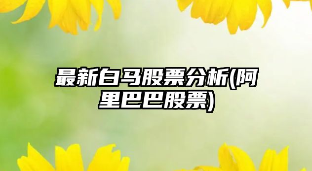 最新白馬股票分析(阿里巴巴股票)