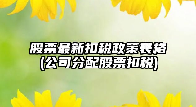 股票最新扣稅政策表格(公司分配股票扣稅)