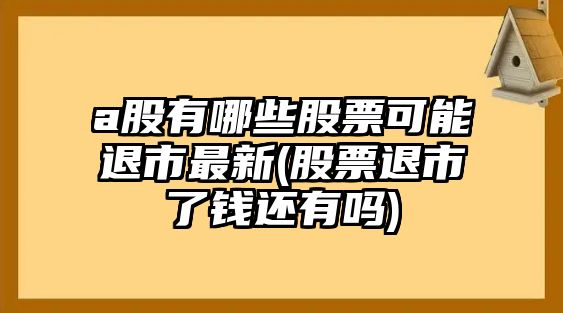 a股有哪些股票可能退市最新(股票退市了錢(qián)還有嗎)