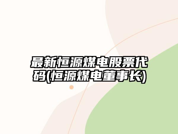 最新恒源煤電股票代碼(恒源煤電董事長(cháng))