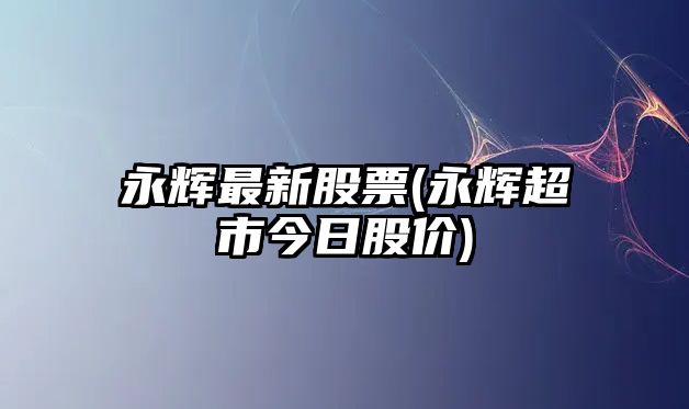 永輝最新股票(永輝超市今日股價(jià))