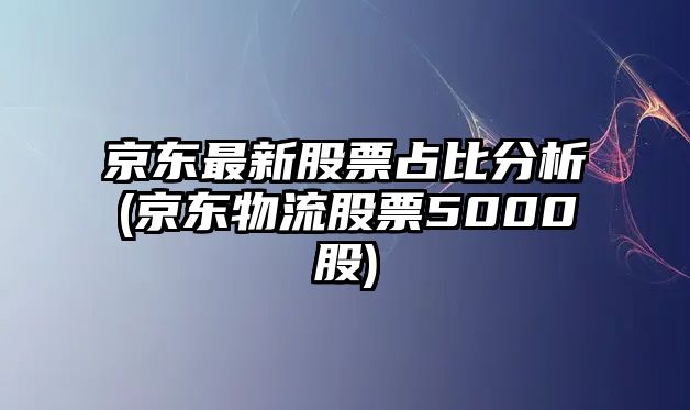 京東最新股票占比分析(京東物流股票5000股)