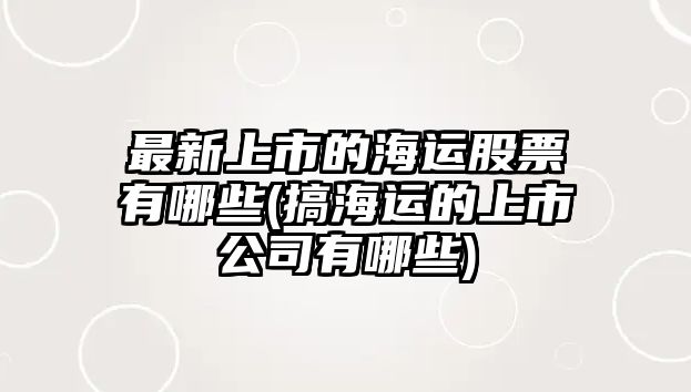 最新上市的海運股票有哪些(搞海運的上市公司有哪些)