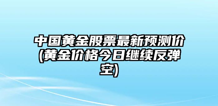 中國黃金股票最新預測價(jià)(黃金價(jià)格今日繼續反彈空)