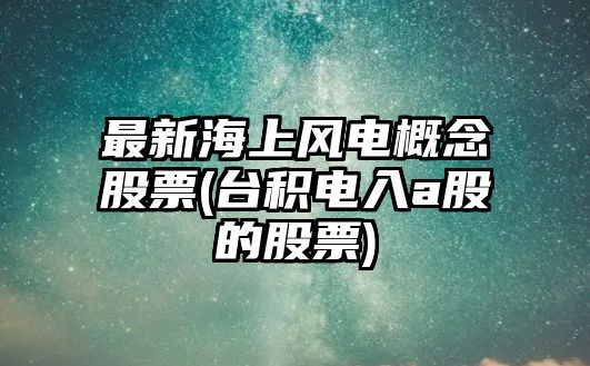 最新海上風(fēng)電概念股票(臺積電入a股的股票)