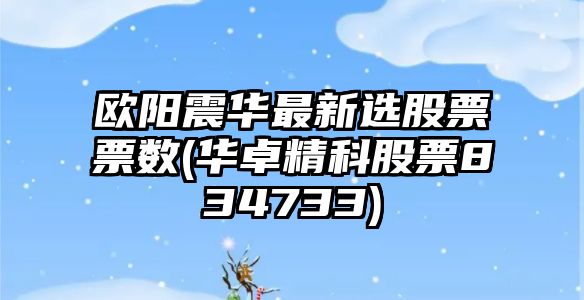 歐陽(yáng)震華最新選股票票數(華卓精科股票834733)