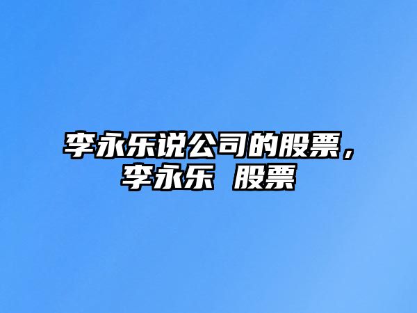 李永樂(lè )說(shuō)公司的股票，李永樂(lè ) 股票