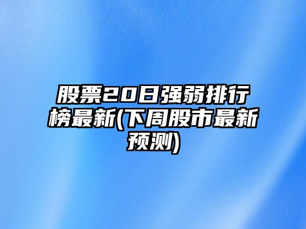 股票20日強弱排行榜最新(下周股市最新預測)