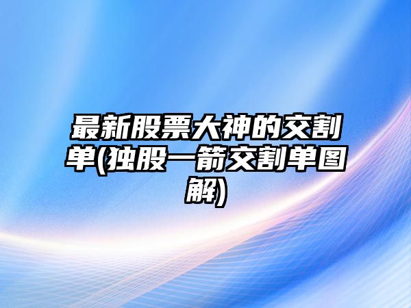 最新股票大神的交割單(獨股一箭交割單圖解)