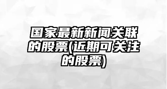 國家最新新聞關(guān)聯(lián)的股票(近期可關(guān)注的股票)