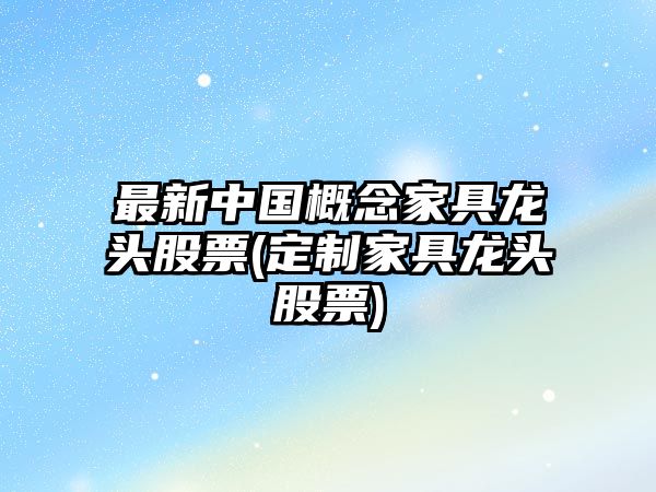 最新中國概念家具龍頭股票(定制家具龍頭股票)