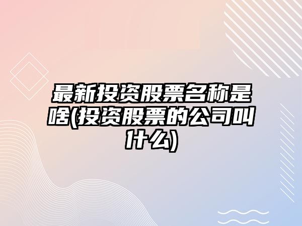 最新投資股票名稱(chēng)是啥(投資股票的公司叫什么)