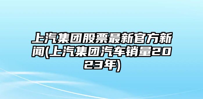 上汽集團股票最新官方新聞(上汽集團汽車(chē)銷(xiāo)量2023年)