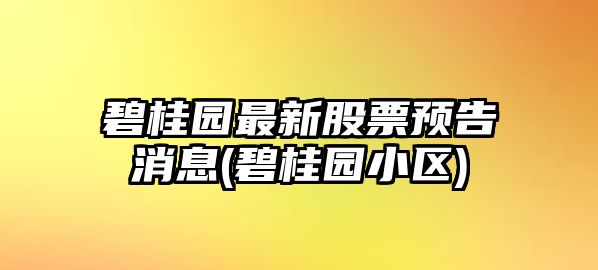 碧桂園最新股票預告消息(碧桂園小區)