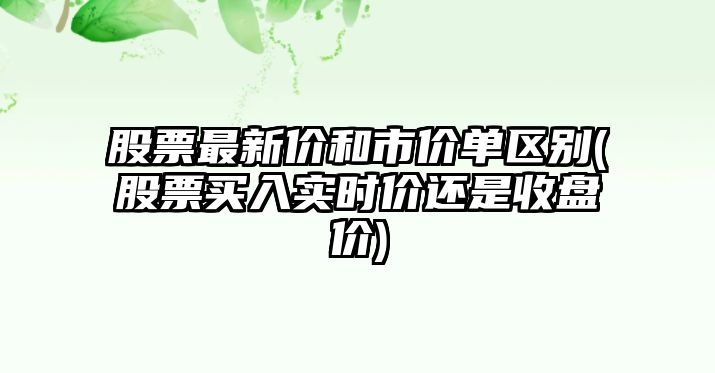 股票最新價(jià)和市價(jià)單區別(股票買(mǎi)入實(shí)時(shí)價(jià)還是收盤(pán)價(jià))