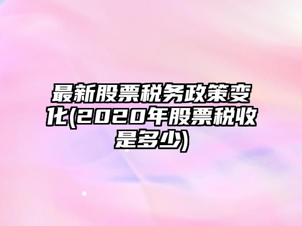 最新股票稅務(wù)政策變化(2020年股票稅收是多少)