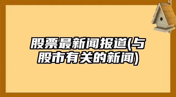 股票最新聞報道(與股市有關(guān)的新聞)