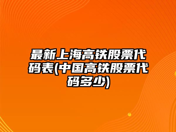 最新上海高鐵股票代碼表(中國高鐵股票代碼多少)