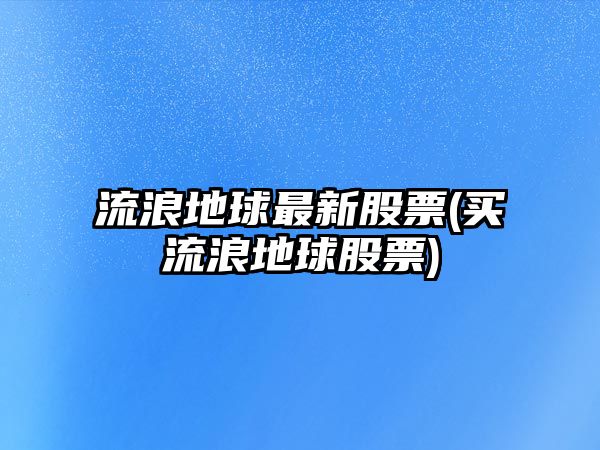 流浪地球最新股票(買(mǎi)流浪地球股票)