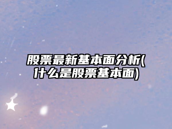 股票最新基本面分析(什么是股票基本面)