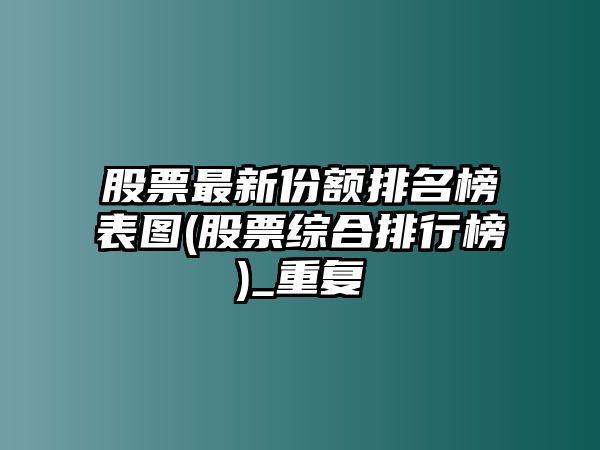 股票最新份額排名榜表圖(股票綜合排行榜)_重復