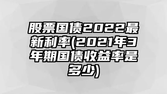 股票國債2022最新利率(2021年3年期國債收益率是多少)