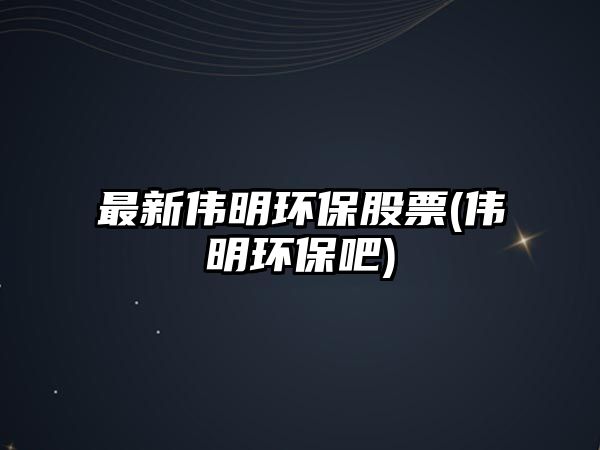 最新偉明環(huán)保股票(偉明環(huán)保吧)