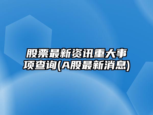 股票最新資訊重大事項查詢(xún)(A股最新消息)