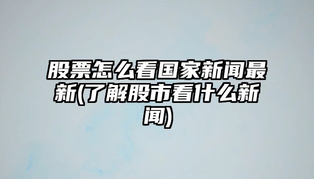 股票怎么看國家新聞最新(了解股市看什么新聞)